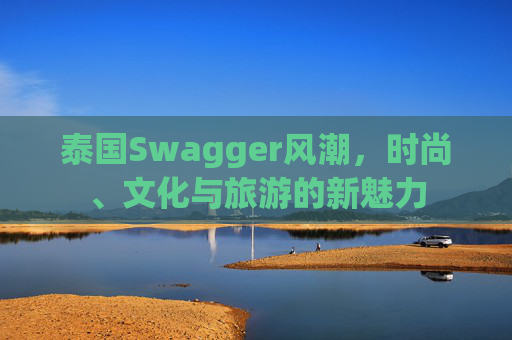 泰国Swagger风潮，时尚、文化与旅游的新魅力